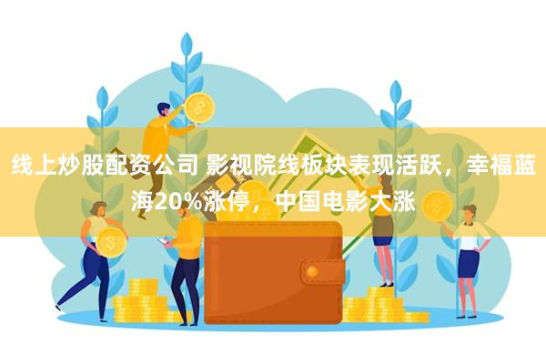 线上炒股配资公司 影视院线板块表现活跃，幸福蓝海20%涨停，中国电影大涨