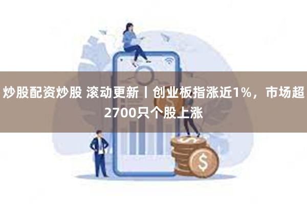 炒股配资炒股 滚动更新丨创业板指涨近1%，市场超2700只个股上涨