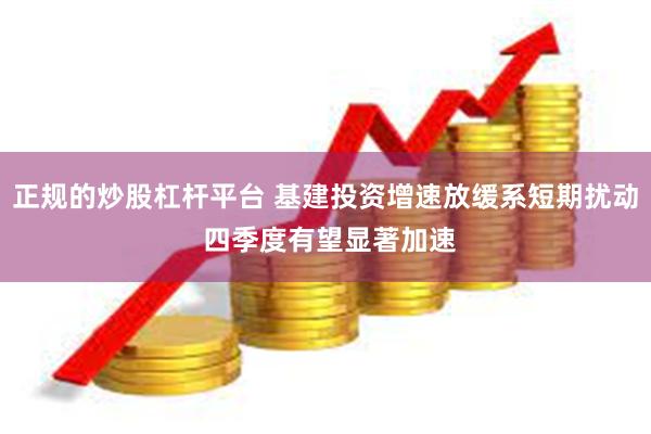 正规的炒股杠杆平台 基建投资增速放缓系短期扰动 四季度有望显著加速
