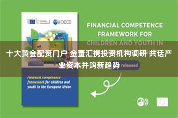 十大黄金配资门户 金董汇携投资机构调研 共话产业资本并购新趋势