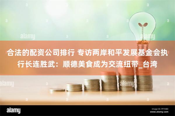 合法的配资公司排行 专访两岸和平发展基金会执行长连胜武：顺德美食成为交流纽带_台湾