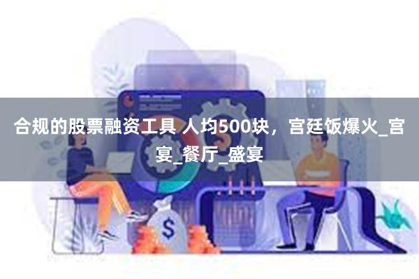 合规的股票融资工具 人均500块，宫廷饭爆火_宫宴_餐厅_盛宴