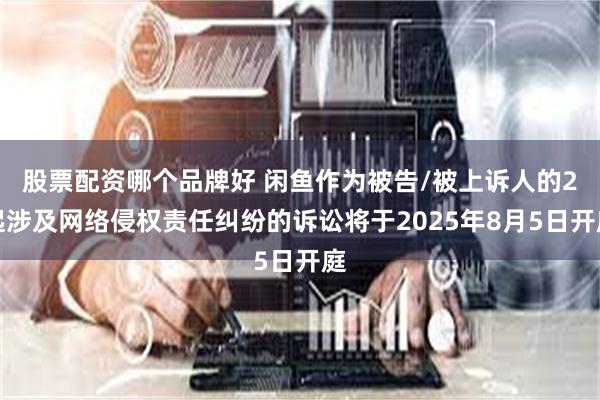 股票配资哪个品牌好 闲鱼作为被告/被上诉人的2起涉及网络侵权责任纠纷的诉讼将于2025年8月5日开庭