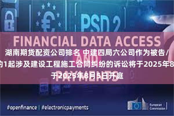 湖南期货配资公司排名 中建四局六公司作为被告/被上诉人的1起涉及建设工程施工合同纠纷的诉讼将于2025年8月5日开庭