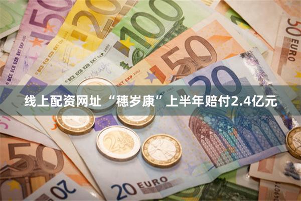 线上配资网址 “穗岁康”上半年赔付2.4亿元
