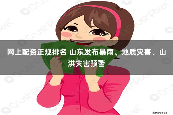 网上配资正规排名 山东发布暴雨、地质灾害、山洪灾害预警