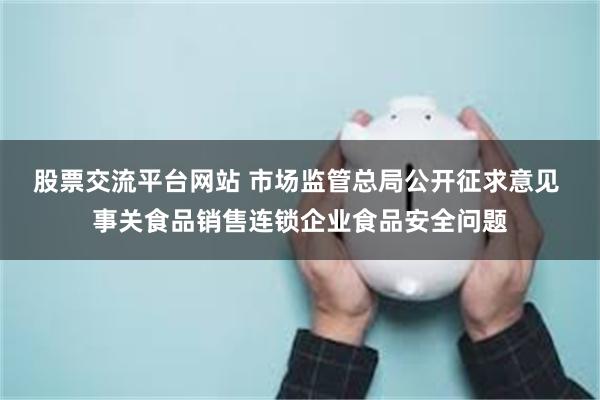 股票交流平台网站 市场监管总局公开征求意见 事关食品销售连锁企业食品安全问题
