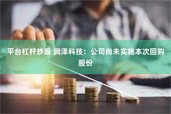 平台杠杆炒股 润泽科技：公司尚未实施本次回购股份