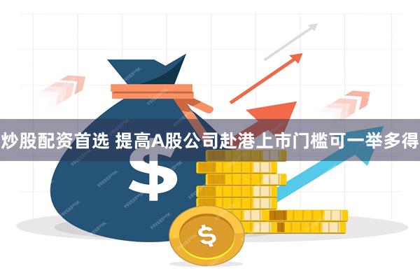 炒股配资首选 提高A股公司赴港上市门槛可一举多得