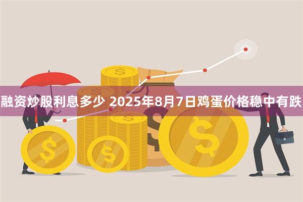 融资炒股利息多少 2025年8月7日鸡蛋价格稳中有跌
