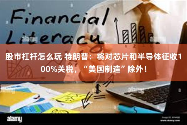股市杠杆怎么玩 特朗普：将对芯片和半导体征收100%关税，“美国制造”除外！