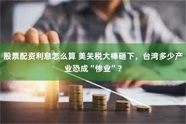 股票配资利息怎么算 美关税大棒砸下，台湾多少产业恐成“惨业”？