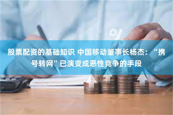 股票配资的基础知识 中国移动董事长杨杰：“携号转网”已演变成恶性竞争的手段