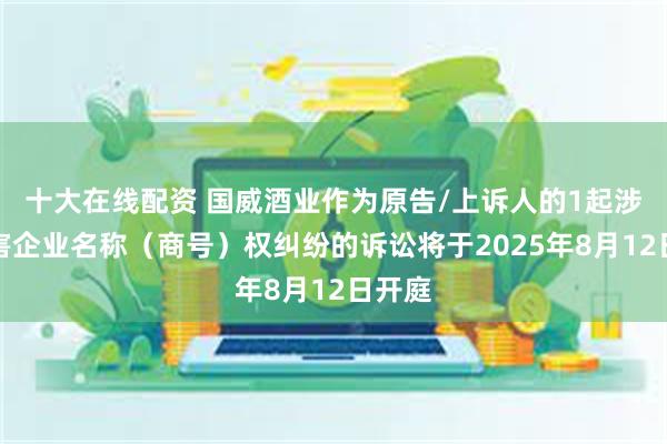 十大在线配资 国威酒业作为原告/上诉人的1起涉及侵害企业名称（商号）权纠纷的诉讼将于2025年8月12日开庭