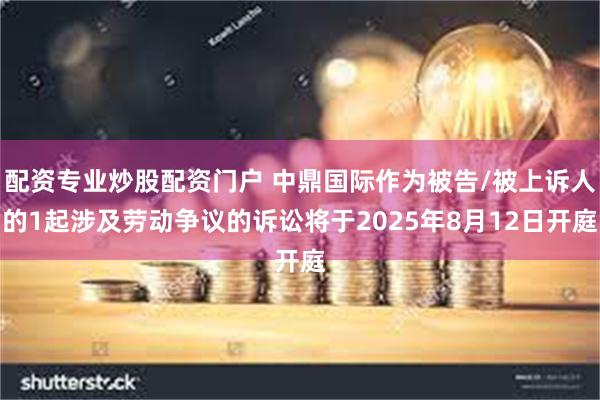 配资专业炒股配资门户 中鼎国际作为被告/被上诉人的1起涉及劳动争议的诉讼将于2025年8月12日开庭