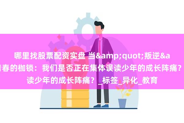 哪里找股票配资实盘 当&quot;叛逆&quot;成为青春的枷锁：我们是否正在集体误读少年的成长阵痛？_标签_异化_教育