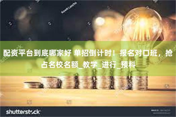 配资平台到底哪家好 单招倒计时！报名对口班，抢占名校名额_教学_进行_预科