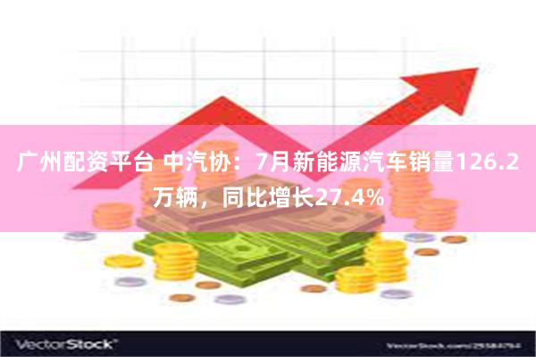 广州配资平台 中汽协：7月新能源汽车销量126.2万辆，同比增长27.4%
