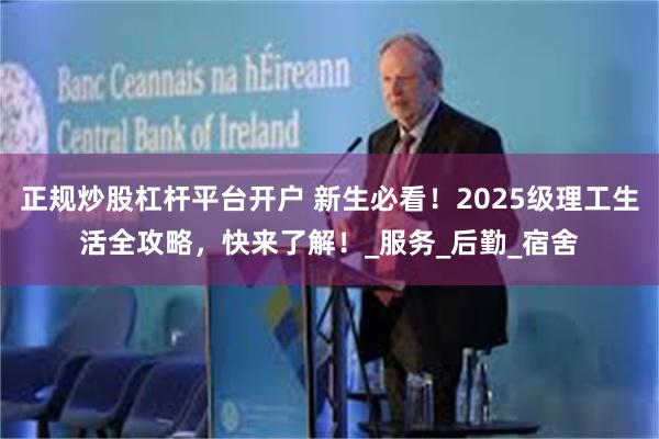 正规炒股杠杆平台开户 新生必看！2025级理工生活全攻略，快来了解！_服务_后勤_宿舍