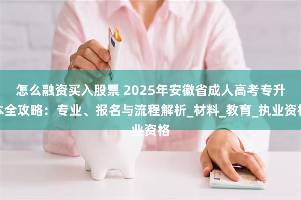 怎么融资买入股票 2025年安徽省成人高考专升本全攻略：专业、报名与流程解析_材料_教育_执业资格