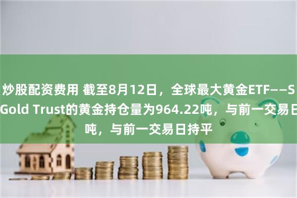 炒股配资费用 截至8月12日，全球最大黄金ETF——SPDR Gold Trust的黄金持仓量为964.22吨，与前一交易日持平
