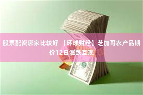 股票配资哪家比较好 【环球财经】芝加哥农产品期价12日涨跌互现