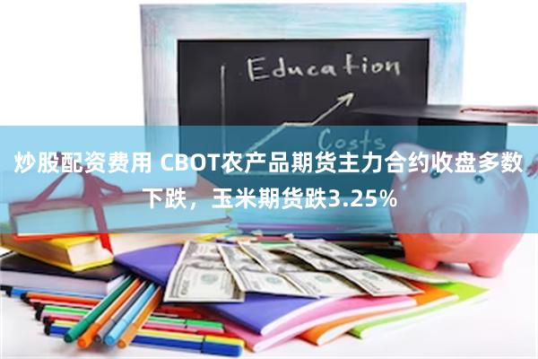 炒股配资费用 CBOT农产品期货主力合约收盘多数下跌，玉米期货跌3.25%