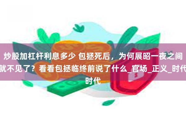 炒股加杠杆利息多少 包拯死后，为何展昭一夜之间就不见了？看看包拯临终前说了什么_官场_正义_时代
