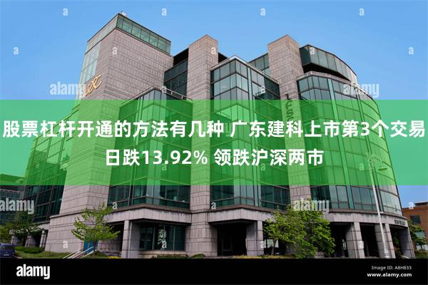 股票杠杆开通的方法有几种 广东建科上市第3个交易日跌13.92% 领跌沪深两市