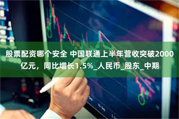 股票配资哪个安全 中国联通上半年营收突破2000亿元，同比增长1.5%_人民币_股东_中期