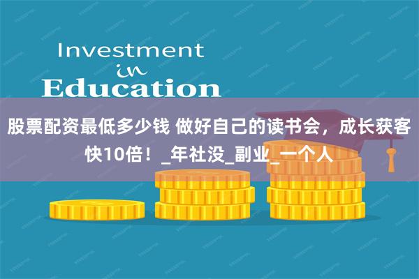 股票配资最低多少钱 做好自己的读书会，成长获客快10倍！_年社没_副业_一个人