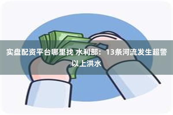 实盘配资平台哪里找 水利部：13条河流发生超警以上洪水