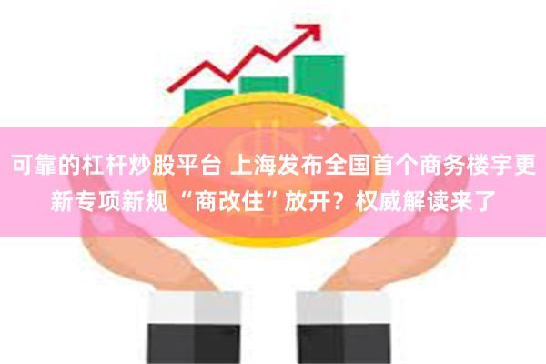 可靠的杠杆炒股平台 上海发布全国首个商务楼宇更新专项新规 “商改住”放开？权威解读来了