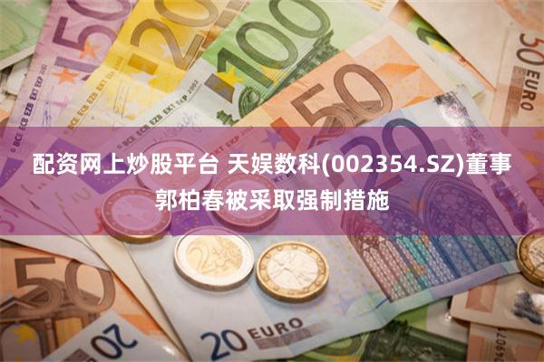 配资网上炒股平台 天娱数科(002354.SZ)董事郭柏春被采取强制措施