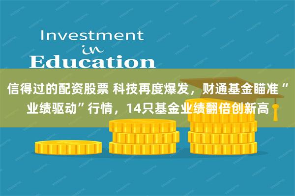 信得过的配资股票 科技再度爆发，财通基金瞄准“业绩驱动”行情，14只基金业绩翻倍创新高